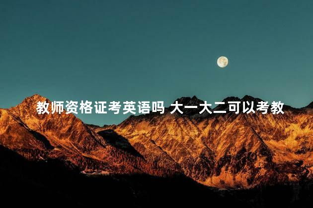 教师资格证考英语吗 大一大二可以考教师资格证吗
